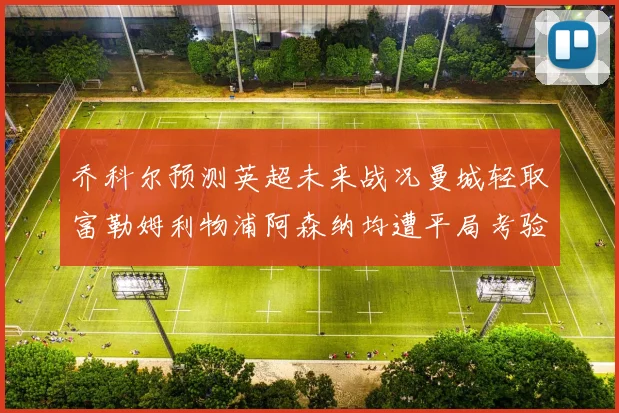 乔科尔预测英超未来战况曼城轻取富勒姆利物浦阿森纳均遭平局考验