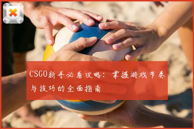 CSGO新手必看攻略：掌握游戏节奏与技巧的全面指南