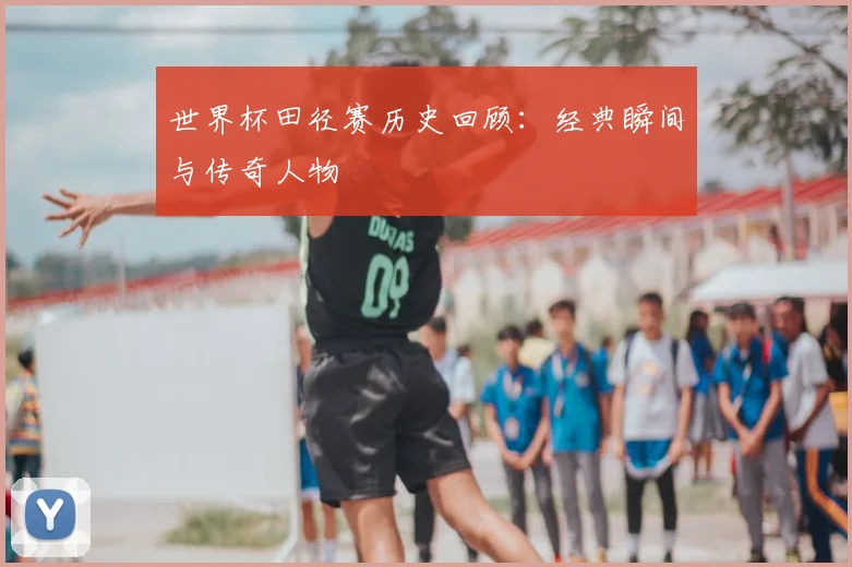 世界杯田径赛历史回顾：经典瞬间与传奇人物
