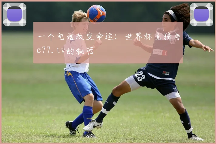 一个电话改变命运：世界杯竞猜与c77.tv的秘密