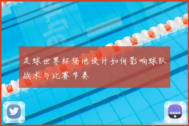 足球世界杯场地设计如何影响球队战术与比赛节奏