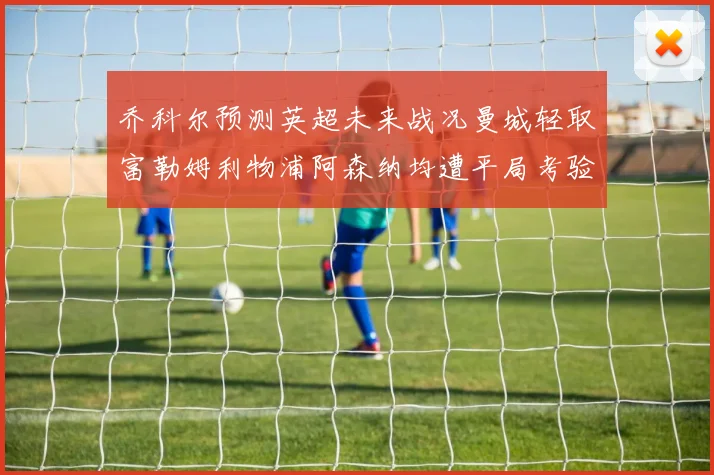 乔科尔预测英超未来战况曼城轻取富勒姆利物浦阿森纳均遭平局考验