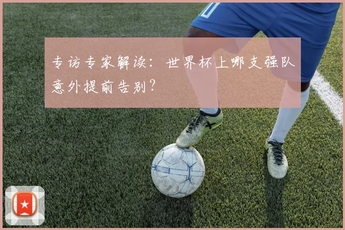 专访专家解读：世界杯上哪支强队意外提前告别？