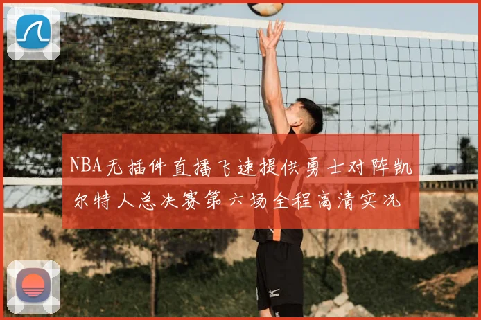 NBA无插件直播飞速提供勇士对阵凯尔特人总决赛第六场全程高清实况