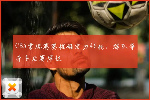 CBA常规赛赛程确定为46轮，球队争夺季后赛席位