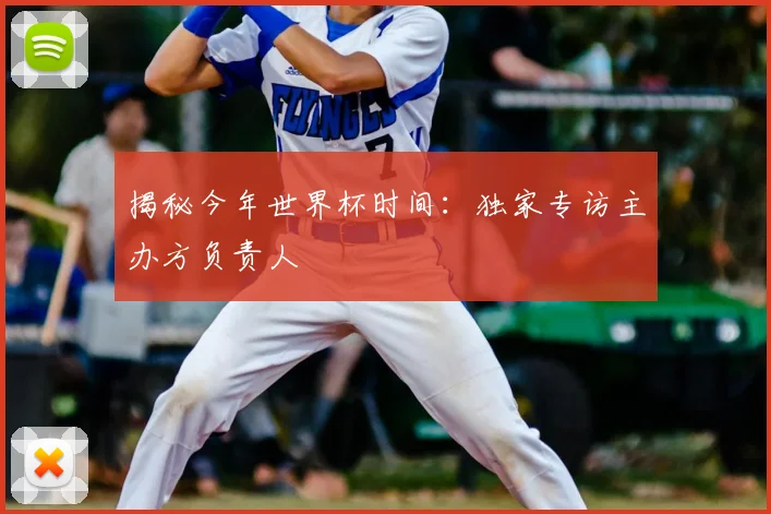 揭秘今年世界杯时间:独家专访主办方负责人