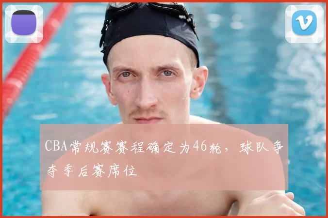 CBA常规赛赛程确定为46轮,球队争夺季后赛席位