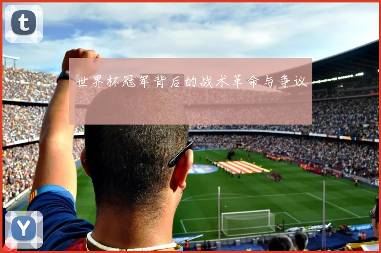 世界杯冠军背后的战术革命与争议