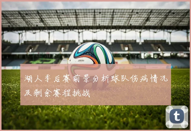 湖人季后赛前景分析球队伤病情况及剩余赛程挑战