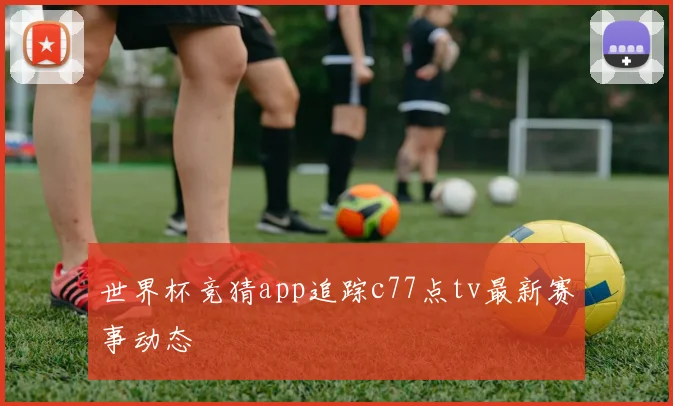 世界杯竞猜app追踪c77点tv最新赛事动态