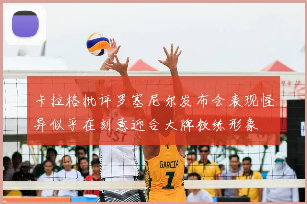 卡拉格批评罗塞尼尔发布会表现怪异似乎在刻意迎合大牌教练形象