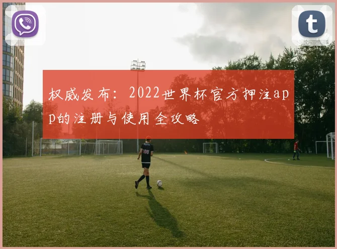 权威发布:2022世界杯官方押注app的注册与使用全攻略