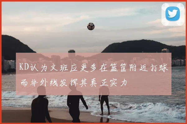 KD认为文班应更多在篮筐附近打球而非外线发挥其真正实力