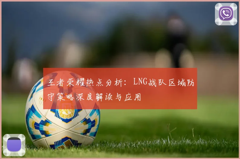 王者荣耀热点分析：LNG战队区域防守策略深度解读与应用