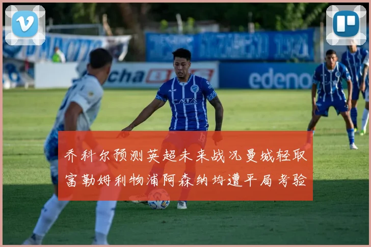 乔科尔预测英超未来战况曼城轻取富勒姆利物浦阿森纳均遭平局考验